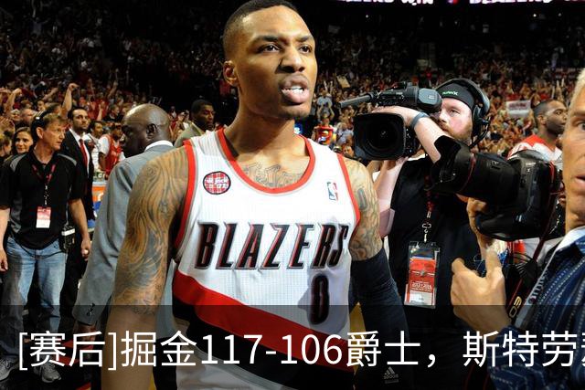 [赛后]掘金117-106爵士，斯特劳瑟15分4板3助，彼得森23分3板3助